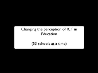 Changing the perception of ICT in Education (53 schools at a time) 