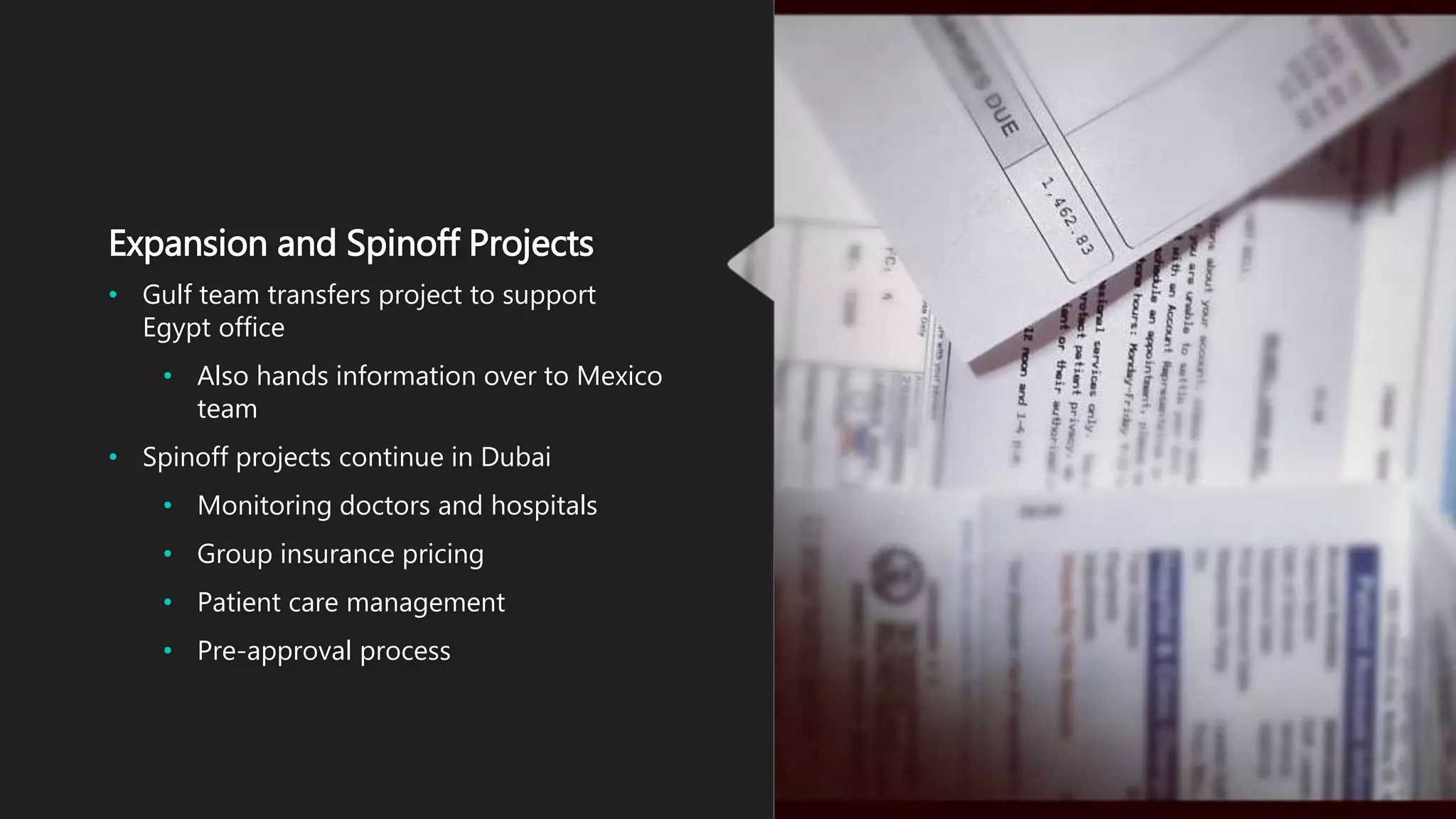 Expansion and Spinoff Projects
• Gulf team transfers project to support
Egypt office
• Also hands information over to Mexico
team
• Spinoff projects continue in Dubai
• Monitoring doctors and hospitals
• Group insurance pricing
• Patient care management
• Pre-approval process
 