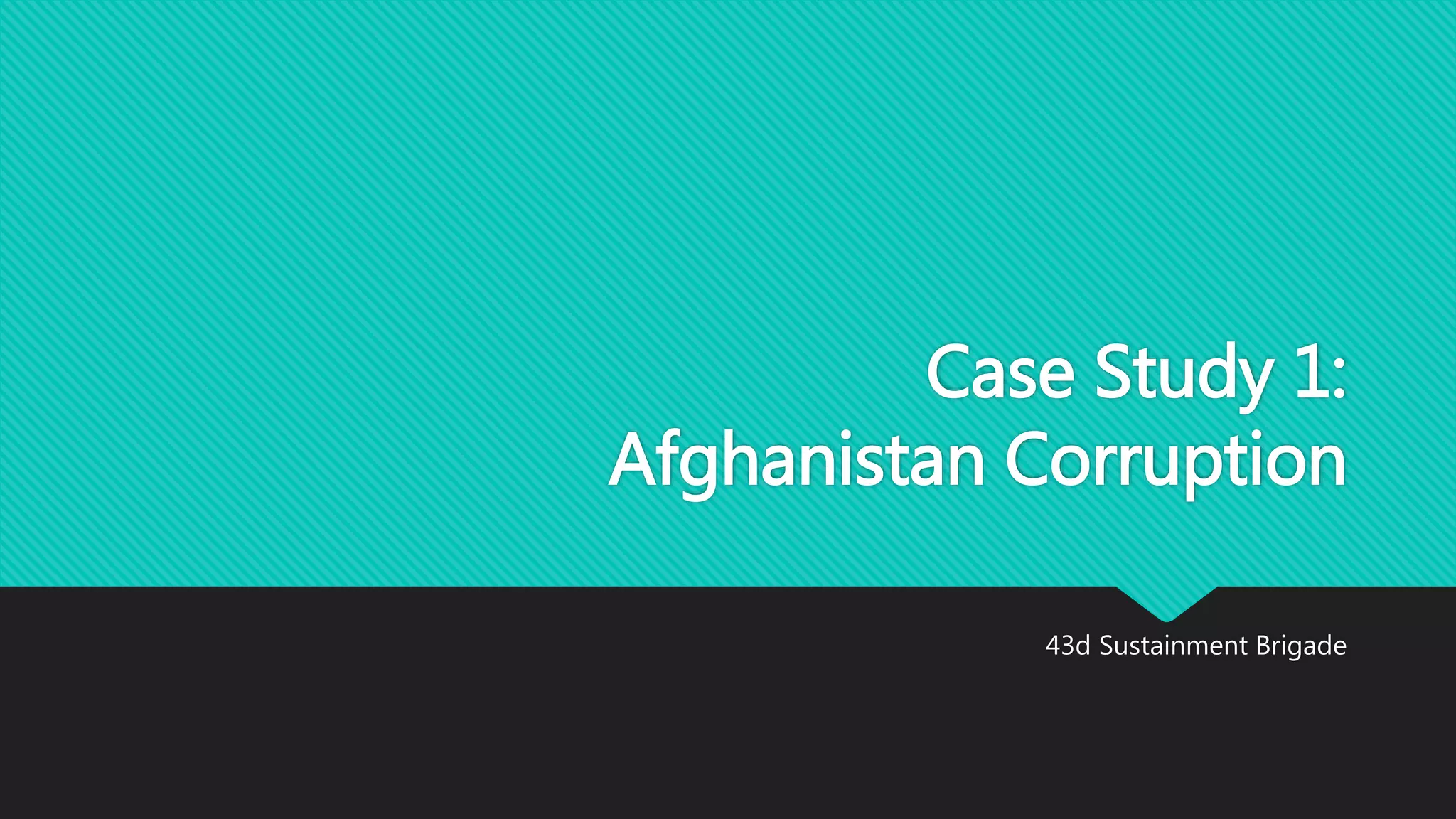 Case Study 1:
Afghanistan Corruption
43d Sustainment Brigade
 