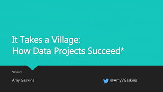 It Takes a Village:
How Data Projects Succeed*
*Or don’t
Amy Gaskins @AmyVGaskins
 