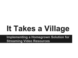It Takes a Village
Implementing a Homegrown Solution for
Streaming Video Resources
 