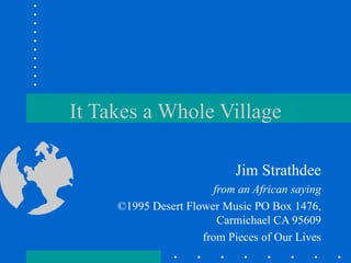 It Takes a Whole Village Jim Strathdee from an African saying ©1995 Desert Flower Music PO Box 1476, Carmichael CA 95609 from Pieces of Our Lives 