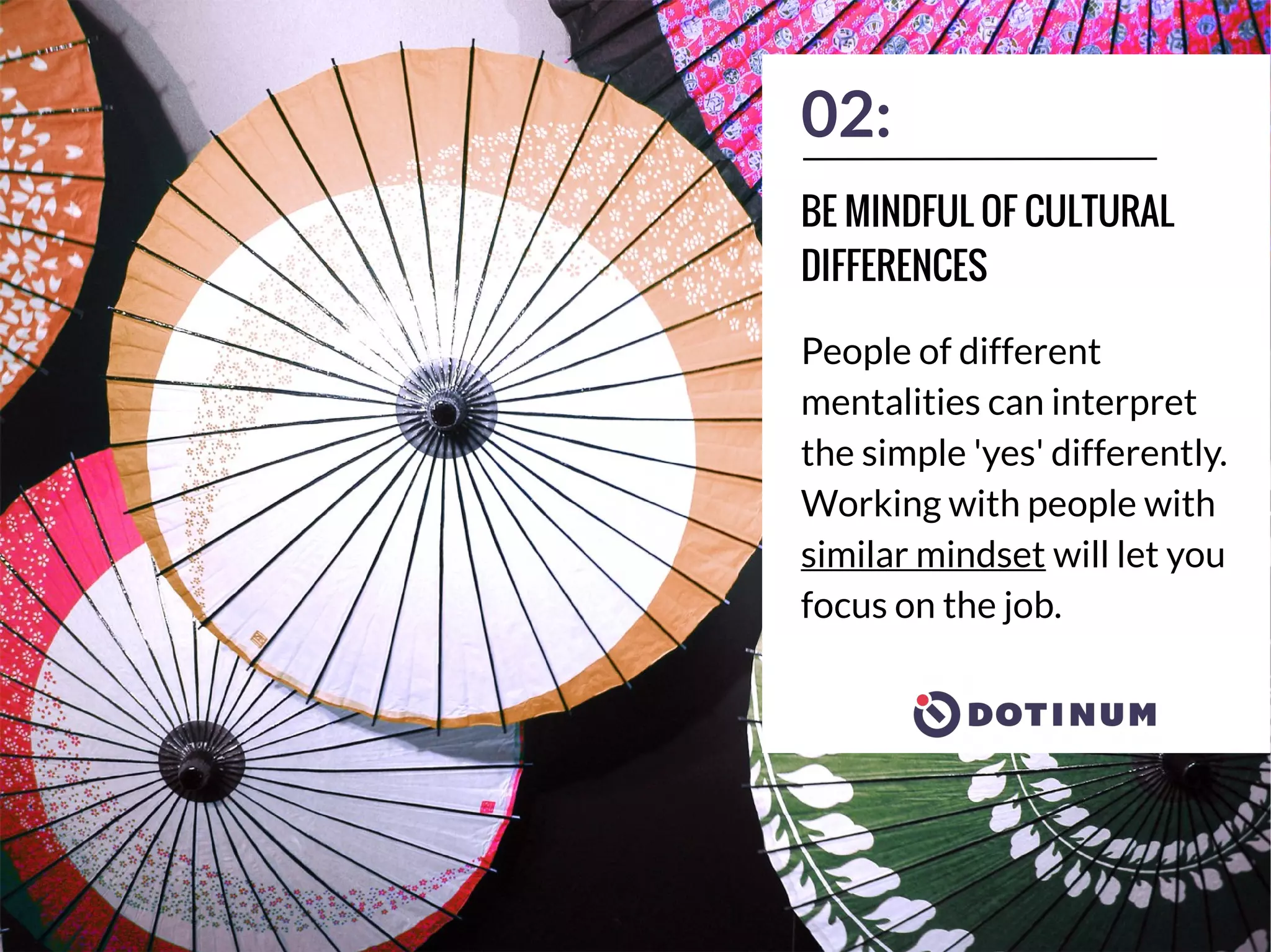 02:
People of different
mentalities can interpret
the simple 'yes' differently.
Working with people with
similar mindset will let you
focus on the job.
BE MINDFUL OF CULTURAL
DIFFERENCES
 