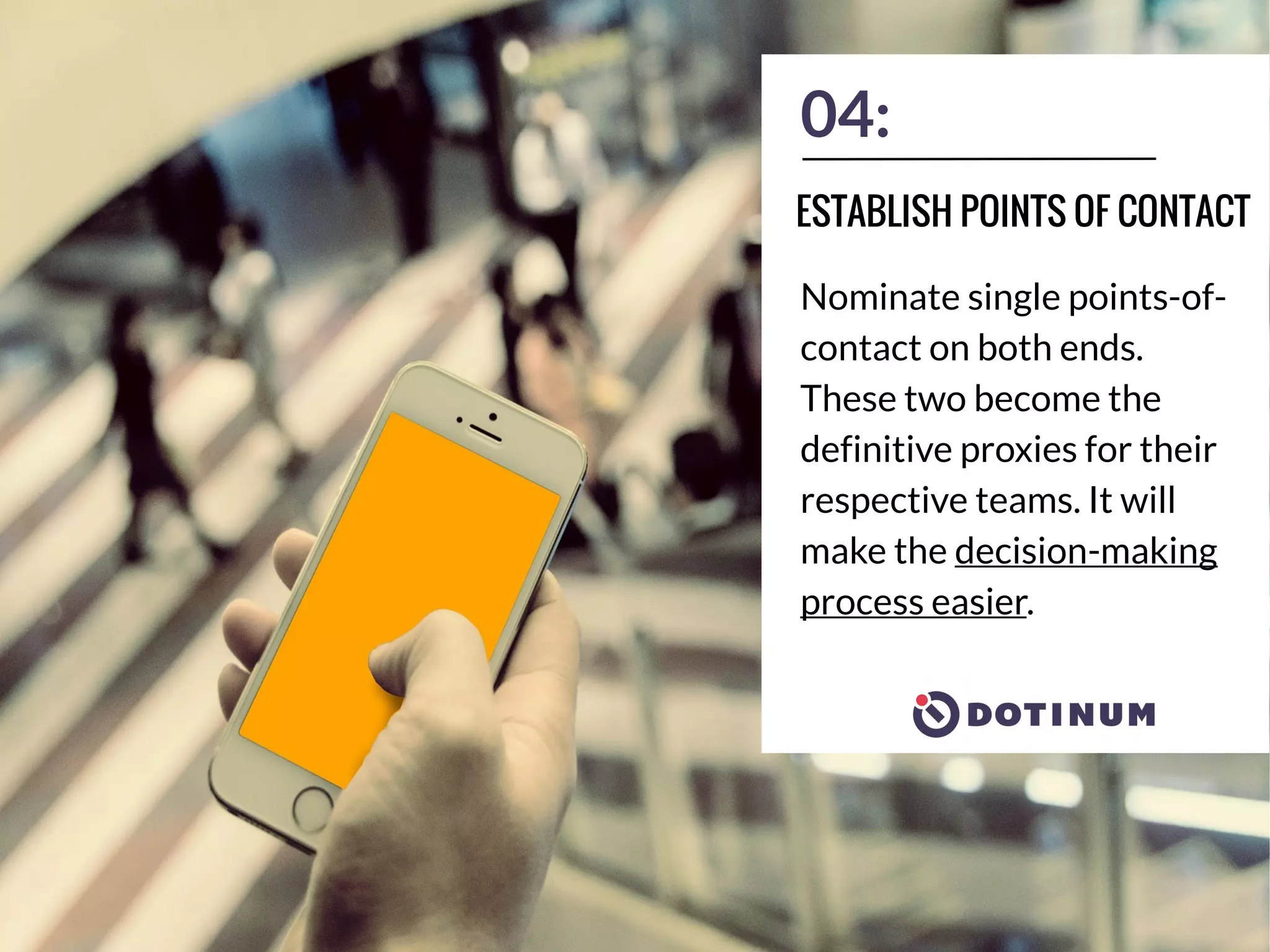 04:
Nominate single points-of-
contact on both ends.
These two become the
definitive proxies for their
respective teams. It will
make the decision-making
process easier.
ESTABLISH POINTS OF CONTACT
 