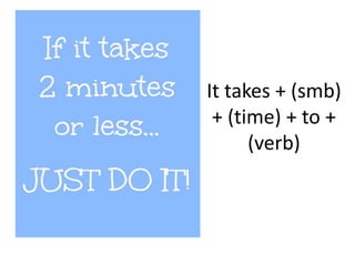 It takes + (smb) 
+ (time) + to + 
(verb) 
 