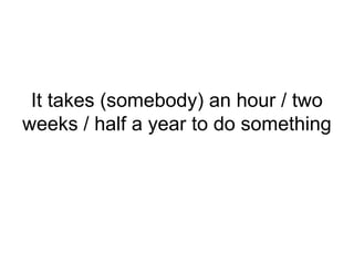 It takes (somebody) an hour / two
weeks / half a year to do something
 