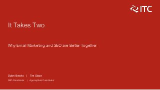 It Takes Two
Why Email Marketing and SEO are Better Together
Dylan Brooks | Tim Glaze
SEO Coordinator | AgencyBuzz Coordinator
 