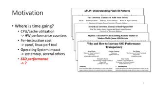 Motivation
• Where is time going?
• CPU/cache utilization
-> HW performance counters
• Per-instruction cost
-> pprof, linux perf tool
• Operating System impact
-> systemtap, several others
• SSD performance
-> ?
2
 