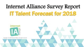 IT Talent Forecast for 2018
Internet Alliance Survey Report
IT Talent Forecast for 2018
Copyright © 2018 Internet Alliance. All rights reserved.
 