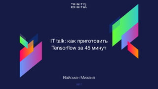 IT talk: как приготовить
Tensorﬂow за 45 минут
2017
Вайсман Михаил
 