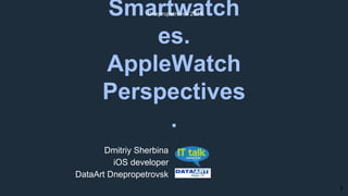 Smartwatch
es.
AppleWatch
Perspectives
.
Dmitriy Sherbina
iOS developer
DataArt Dnepropetrovsk
Dnepropetrovsk 2015
1
 