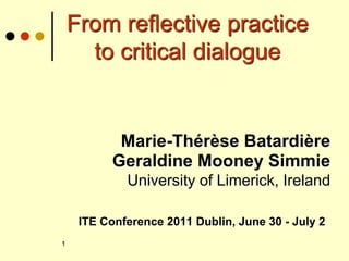 From reflective practice
to critical dialogue
Marie-Thérèse Batardière
Geraldine Mooney Simmie
University of Limerick, Ireland
ITE Conference 2011 Dublin, June 30 - July 2
1
 
