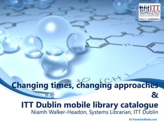 Changing times, changing approaches 
& 
ITT Dublin mobile library catalogue 
Niamh Walker-Headon, Systems Librarian, ITT Dublin 
By PresenterMedia.com 
 