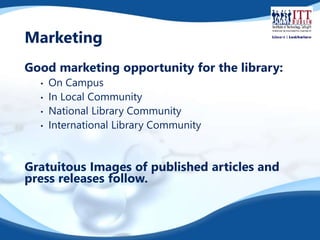 Marketing 
Good marketing opportunity for the library: 
• On Campus 
• In Local Community 
• National Library Community 
• International Library Community 
Gratuitous Images of published articles and 
press releases follow. 
 