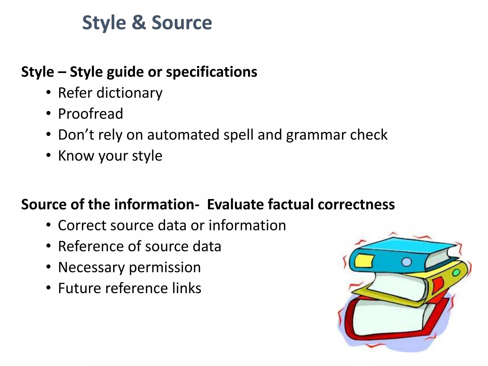 Style & Source
Style – Style guide or specifications
• Refer dictionary
• Proofread
• Don’t rely on automated spell and grammar check
• Know your style
Source of the information- Evaluate factual correctness
• Correct source data or information
• Reference of source data
• Necessary permission
• Future reference links
 