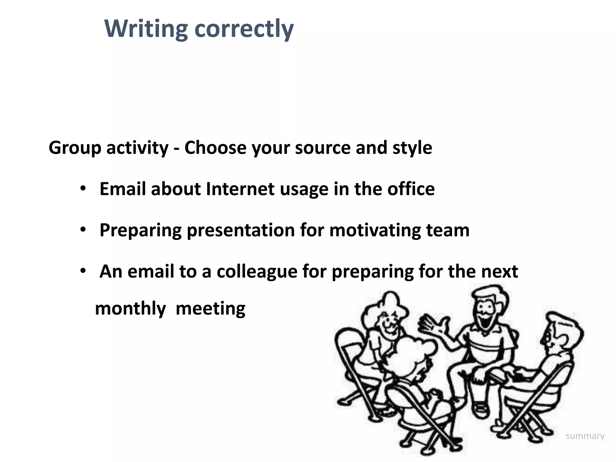 Writing correctly
Group activity - Choose your source and style
• Email about Internet usage in the office
• Preparing presentation for motivating team
• An email to a colleague for preparing for the next
monthly meeting
summary
 