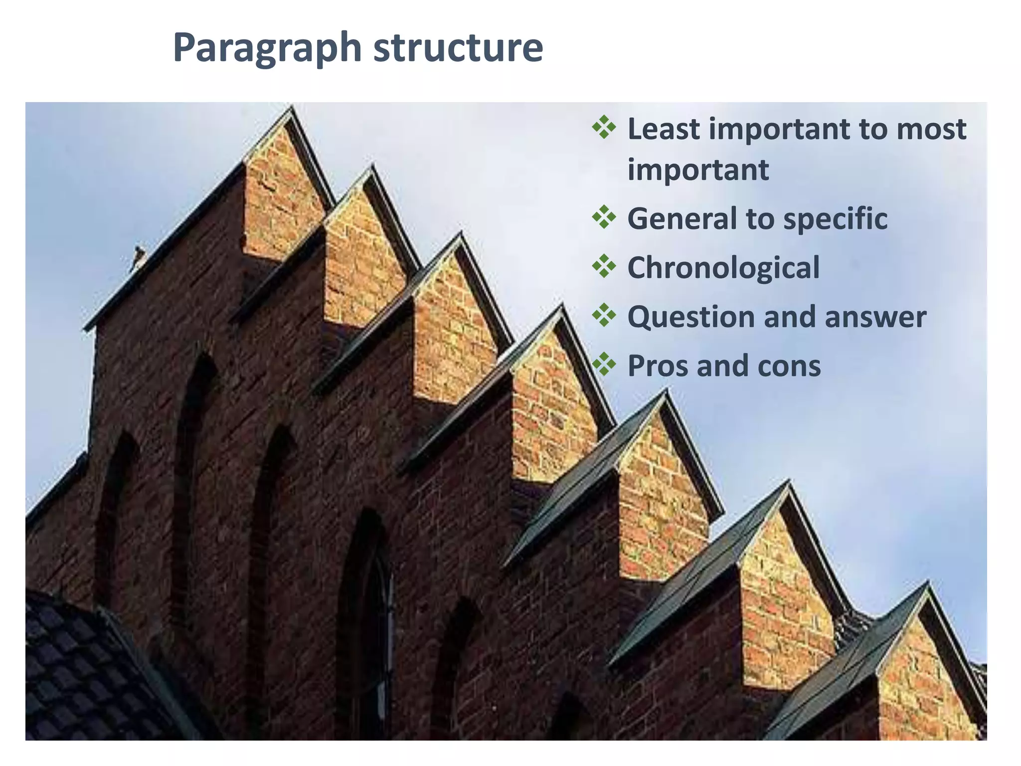 Paragraph structure
 Least important to most
important
 General to specific
 Chronological
 Question and answer
 Pros and cons
 