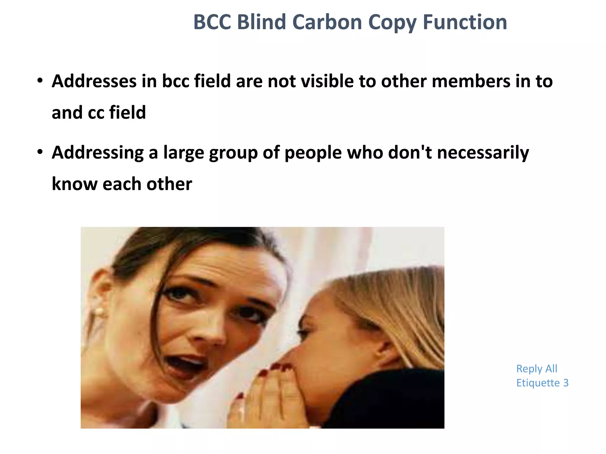 BCC Blind Carbon Copy Function
• Addresses in bcc field are not visible to other members in to
and cc field
• Addressing a large group of people who don't necessarily
know each other
Reply All
Etiquette 3
 