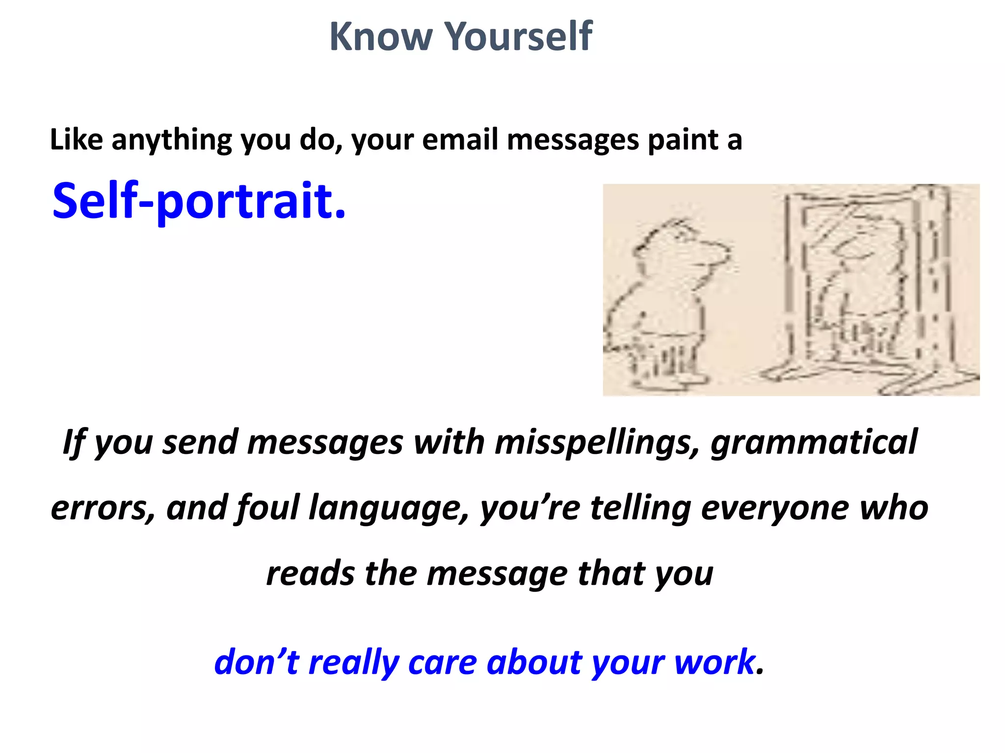 Know Yourself
Like anything you do, your email messages paint a
Self-portrait.
If you send messages with misspellings, grammatical
errors, and foul language, you’re telling everyone who
reads the message that you
don’t really care about your work.
 