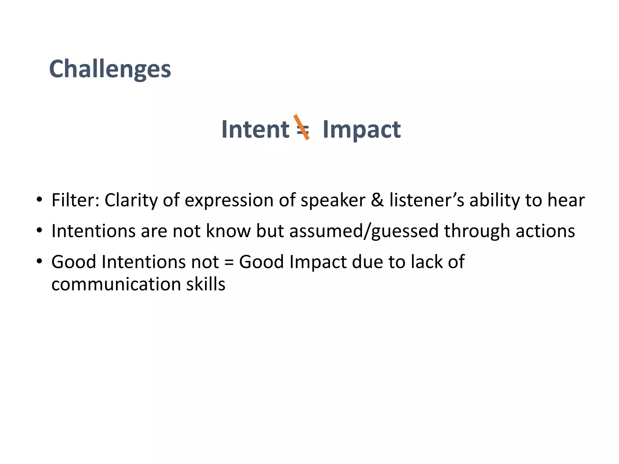 Challenges
Intent = Impact
• Filter: Clarity of expression of speaker & listener’s ability to hear
• Intentions are not know but assumed/guessed through actions
• Good Intentions not = Good Impact due to lack of
communication skills
 