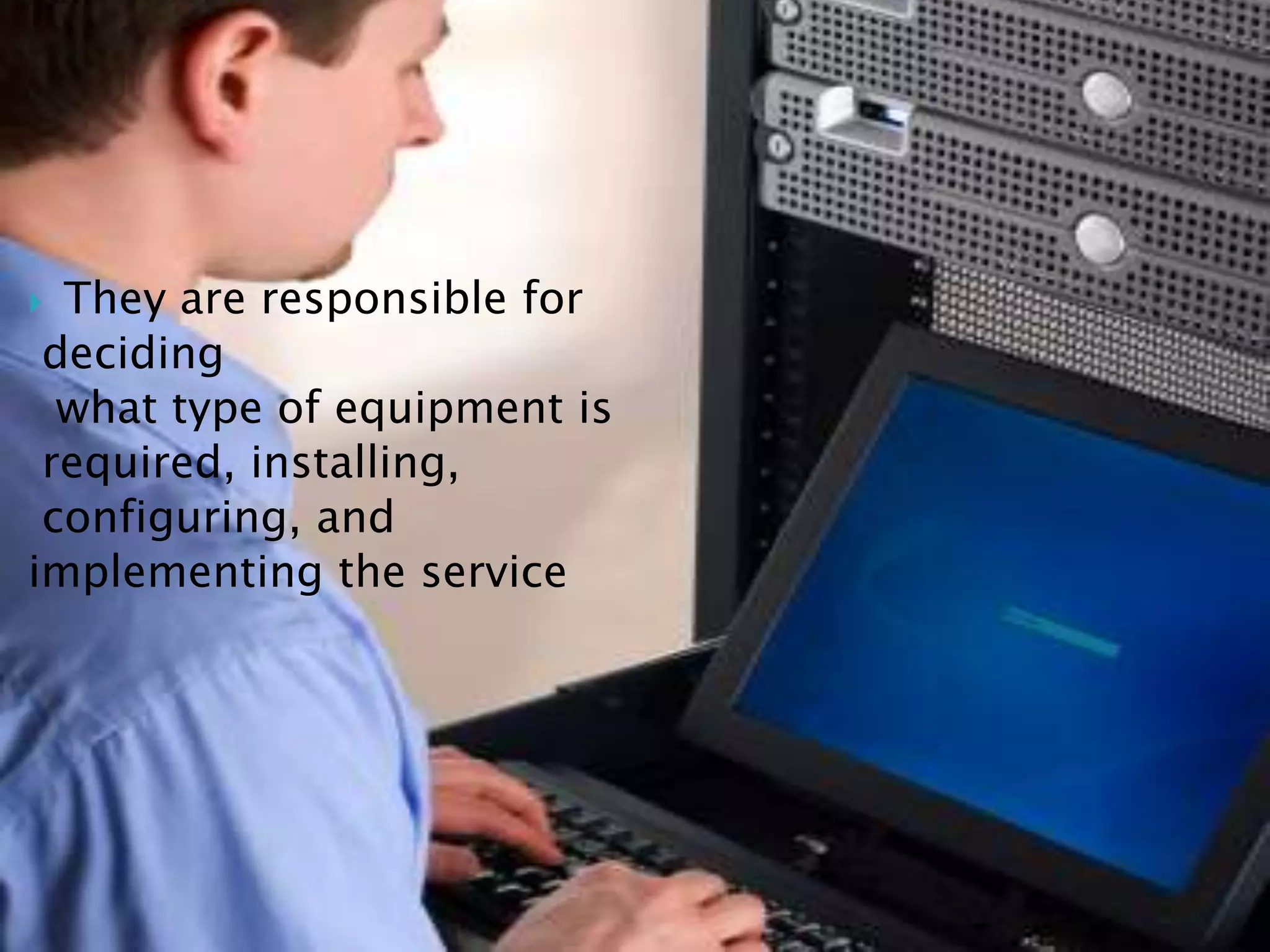  They are responsible for
 deciding
  what type of equipment is
 required, installing,
 configuring, and
implementing the service
 