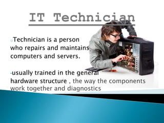 oTechnician is a person
who repairs and maintains
computers and servers.

•usually
       trained in the general
hardware structure , the way the components
work together and diagnostics
 