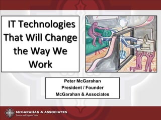 IT Technologies
That Will Change
   the Way We
      Work
              Peter McGarahan
             President / Founder
           McGarahan & Associates
 