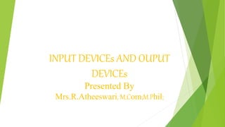 INPUT DEVICEs AND OUPUT
DEVICEs
Presented By
Mrs.R.Atheeswari, M.Com;M.Phil;
 