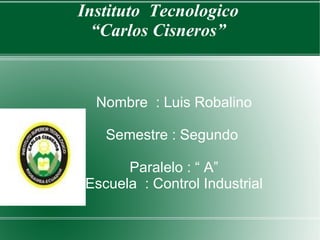 Instituto  Tecnologico “Carlos Cisneros” Nombre  : Luis Robalino Semestre : Segundo  Paralelo : “ A” Escuela  : Control Industrial 