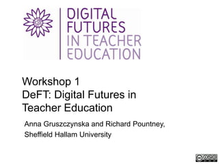 Workshop 1
DeFT: Digital Futures in
Teacher Education
Anna Gruszczynska and Richard Pountney,
Sheffield Hallam University
 