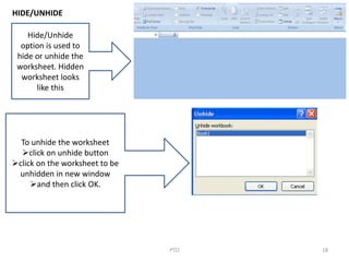 18PTO
HIDE/UNHIDE
Hide/Unhide
option is used to
hide or unhide the
worksheet. Hidden
worksheet looks
like this
To unhide the worksheet
click on unhide button
click on the worksheet to be
unhidden in new window
and then click OK.
 