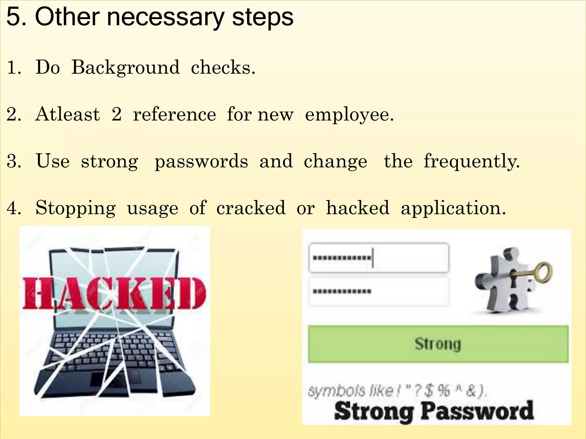 5. Other necessary steps
1. Do Background checks.
2. Atleast 2 reference for new employee.
3. Use strong passwords and change the frequently.
4. Stopping usage of cracked or hacked application.
 
