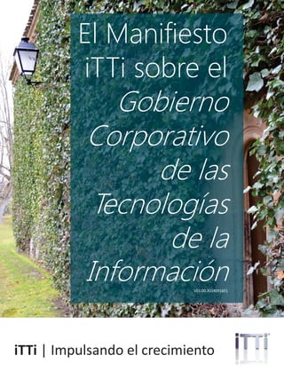 ittrendsinstitute.org | 1@iTTiresearch
El Manifiesto
iTTi sobre el
Gobierno
Corporativo
de las
Tecnologías
de la
InformaciónV01.00.20150530ES
iTTi | Impulsando el crecimiento
 