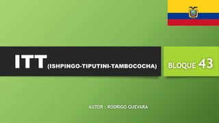 ITT(ISHPINGO-TIPUTINI-TAMBOCOCHA) BLOQUE 43
AUTOR : RODRIGO GUEVARA
 