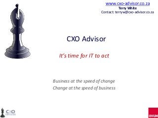 www.cxo-advisor.co.za
                                   Terry White
                        Contact: terryw@cxo-advisor.co.za




      CXO Advisor

   It’s time for IT to act



Business at the speed of change
Change at the speed of business
 