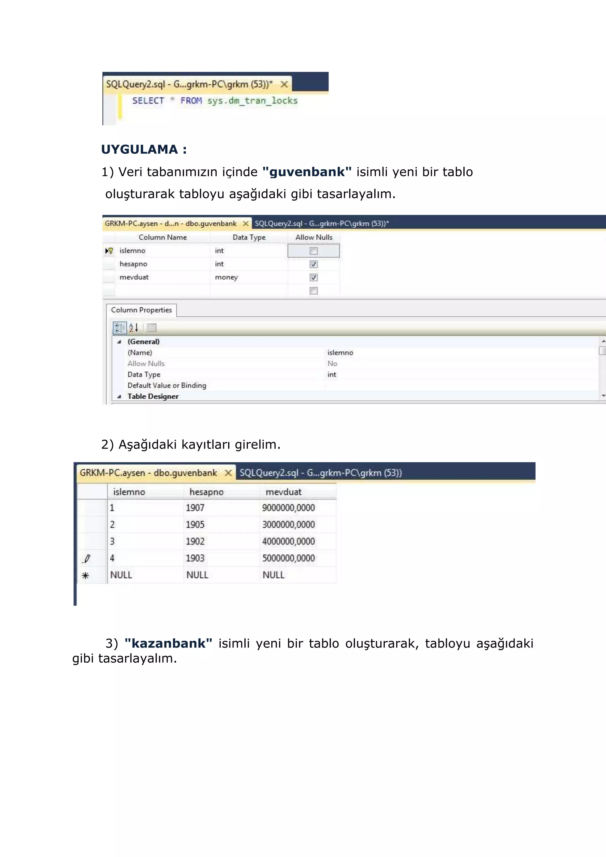 UYGULAMA :
1) Veri tabanımızın içinde "guvenbank" isimli yeni bir tablo
oluşturarak tabloyu aşağıdaki gibi tasarlayalım.
2) Aşağıdaki kayıtları girelim.
3) "kazanbank" isimli yeni bir tablo oluşturarak, tabloyu aşağıdaki
gibi tasarlayalım.
 
