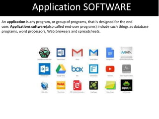 Application SOFTWARE
An application is any program, or group of programs, that is designed for the end
user. Applications software(also called end-user programs) include such things as database
programs, word processors, Web browsers and spreadsheets.
 