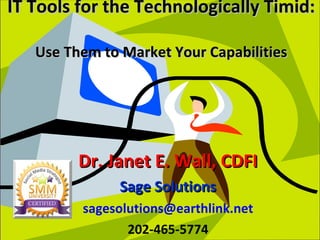 IT Tools for the Technologically Timid:  Use Them to Market Your Capabilities Dr. Janet E. Wall, CDFI Sage Solutions [email_address] 202-465-5774 