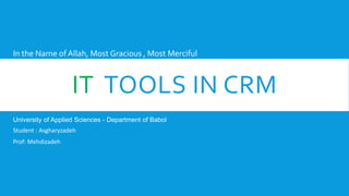 ITTOOLS IN CRM 
In the Name of Allah, Most Gracious , Most Merciful 
Student : Asgharyzadeh 
Prof: Mehdizadeh 
University of Applied Sciences -Department of Babol  