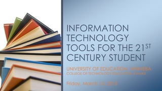 UNIVERSITY OF EDUCATION, WINNEBA
COLLEGE OF TECHNOLOGY EDUCATION, KUMASI
Friday, March 13, 2015
INFORMATION
TECHNOLOGY
TOOLS FOR THE 21ST
CENTURY STUDENT
 