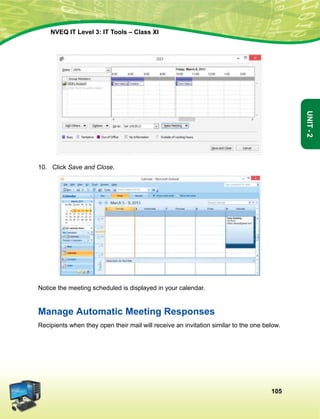 105
Unit-2
NVEQ IT Level 3: IT Tools – Class XI
10.	 Click Save and Close.
Notice the meeting scheduled is displayed in your calendar.
Manage Automatic Meeting Responses
Recipients when they open their mail will receive an invitation similar to the one below.
 