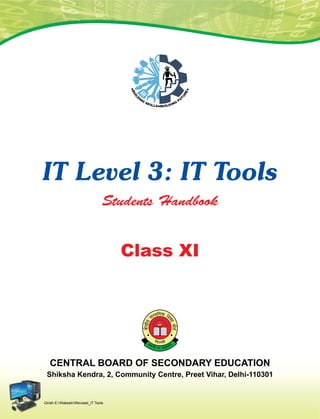 Central Board of Secondary Education
Shiksha Kendra, 2, Community Centre, Preet Vihar, Delhi-110301
IT Level 3: IT Tools
Class XI
Girish E:RakeshRevised_IT Tools
Students Handbook
 