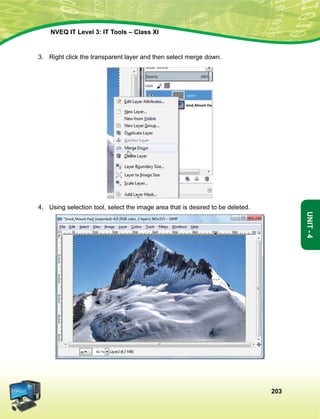 203
Unit-4
NVEQ IT Level 3: IT Tools – Class XI
3.	 Right click the transparent layer and then select merge down.
4.	Using selection tool, select the image area that is desired to be deleted.
 