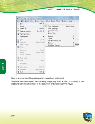 210
Unit-4
NVEQ IT Level 3: IT Tools – Class XI
Here is an example of how to import an image from a clipboard.
Suppose you have copied the following image (say from a Word document) in the
clipboard (selecting the image in the document and pressing Ctrl+C keys):
 