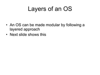 Layers of an OS An OS can be made modular by following a layered approach Next slide shows this 