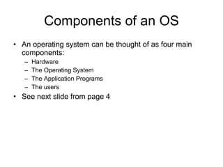 Components of an OS An operating system can be thought of as four main components: Hardware The Operating System The Application Programs The users See next slide from page 4 