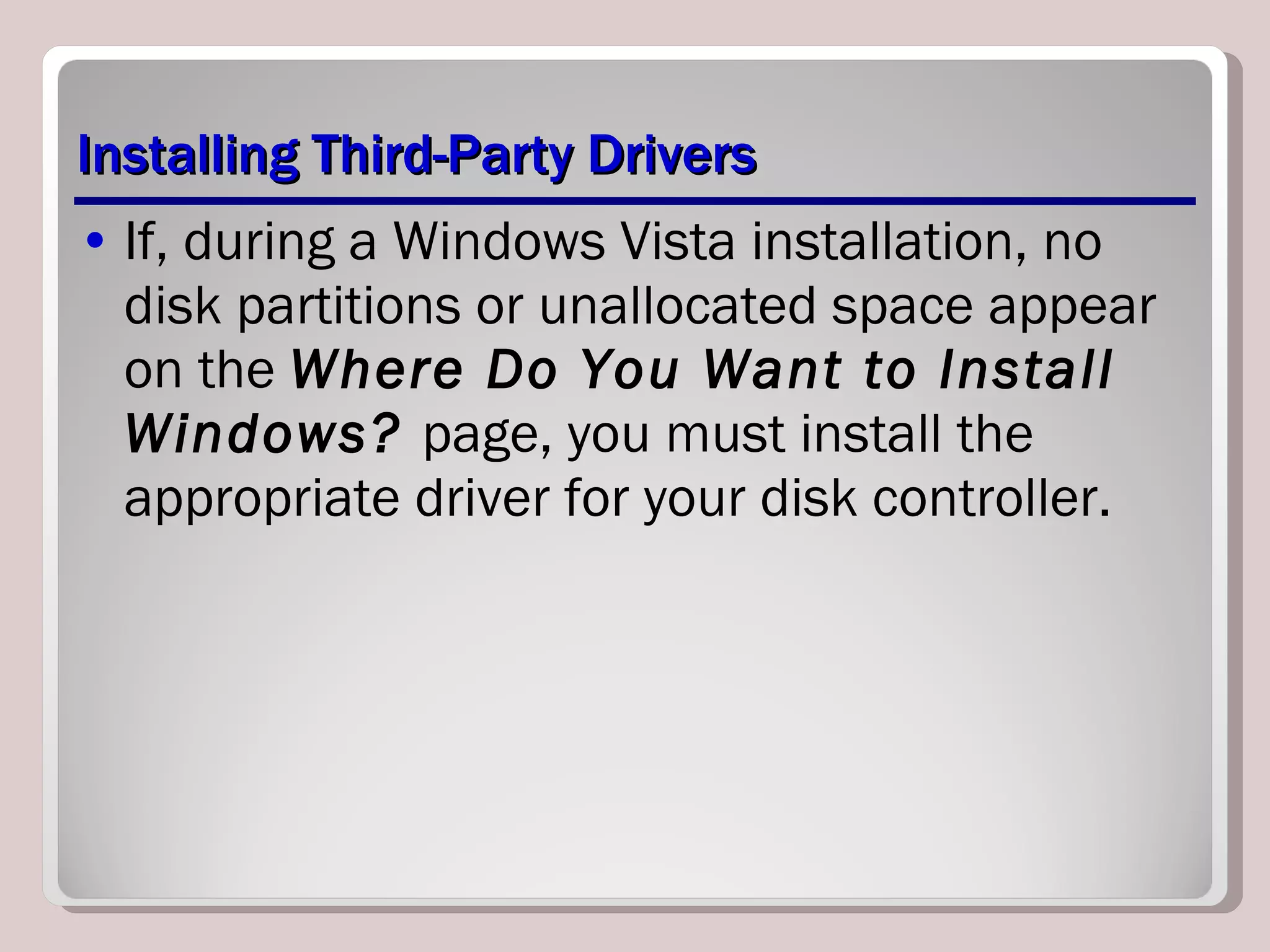 Installing Third-Party Drivers If, during a Windows Vista installation, no disk partitions or unallocated space appear on the  Where Do You Want to Install Windows?  page, you must install the appropriate driver for your disk controller.  
