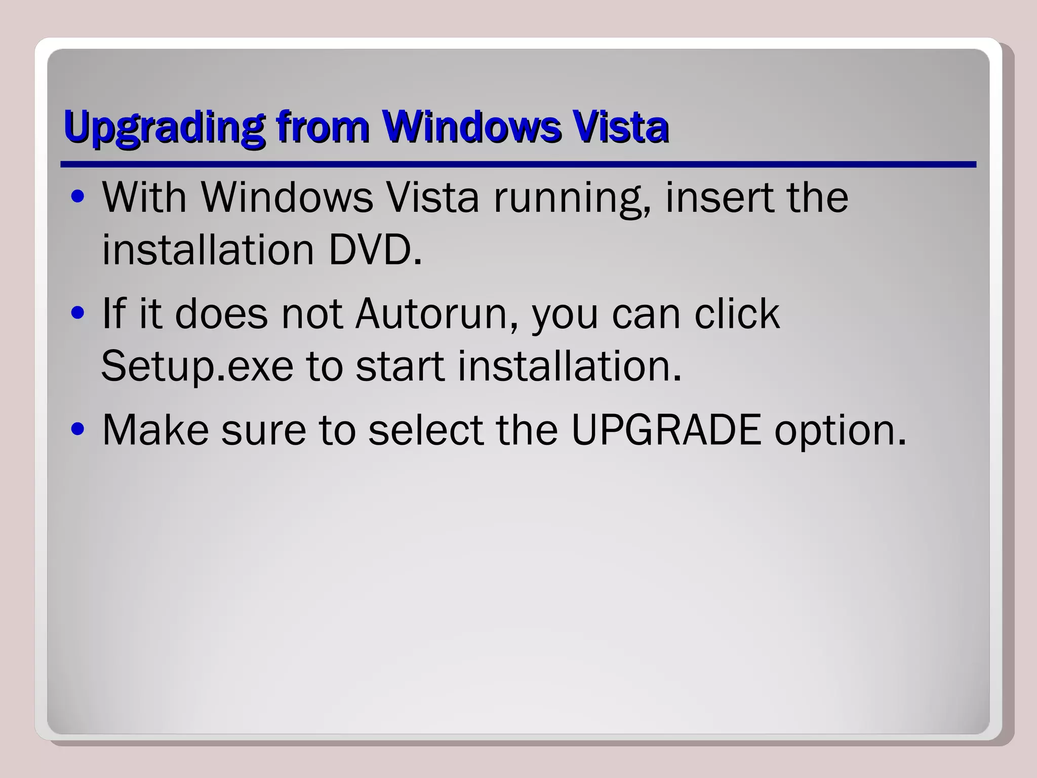 Upgrading from Windows Vista With Windows Vista running, insert the installation DVD. If it does not Autorun, you can click Setup.exe to start installation. Make sure to select the UPGRADE option. 