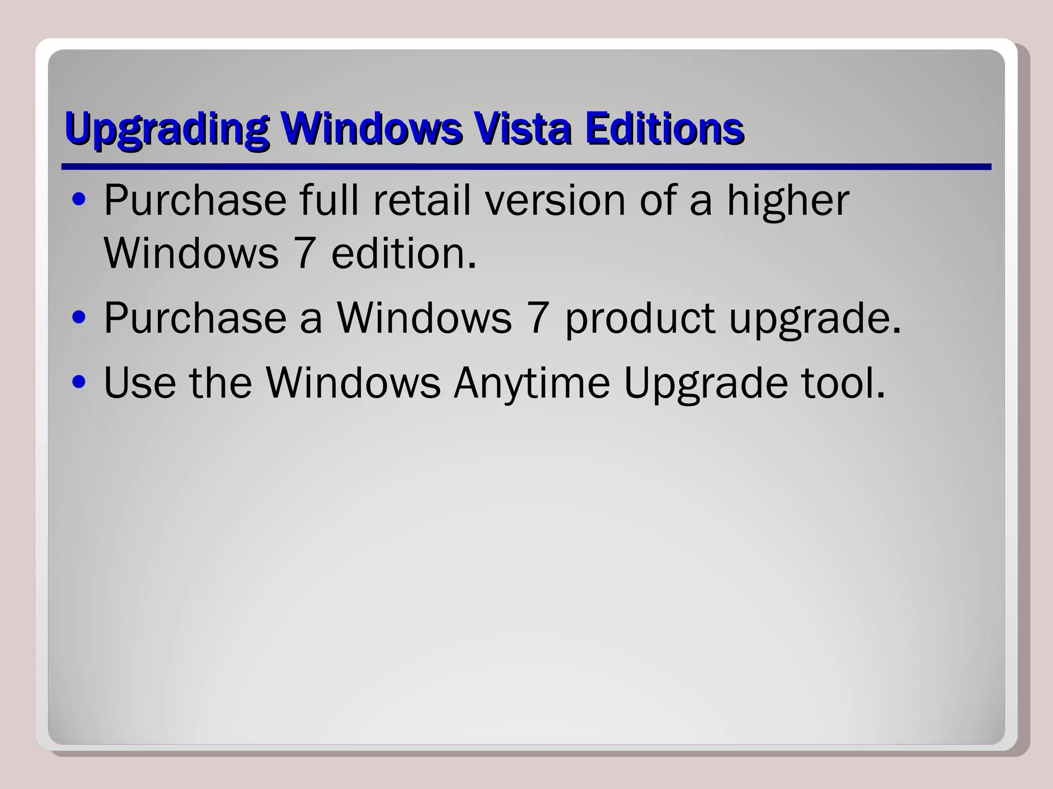 Upgrading Windows Vista Editions Purchase full retail version of a higher Windows 7 edition. Purchase a Windows 7 product upgrade. Use the Windows Anytime Upgrade tool. 