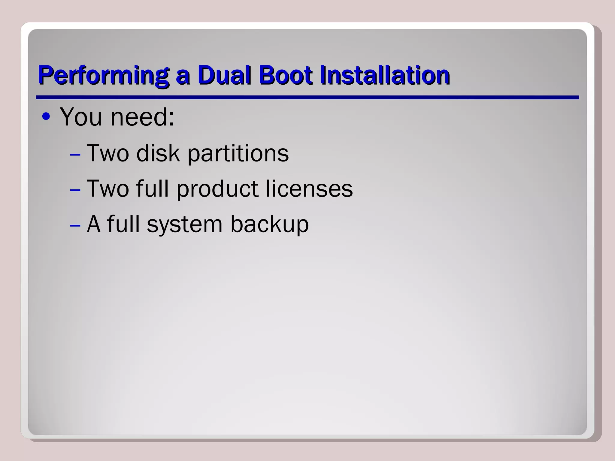 Performing a Dual Boot Installation You need: Two disk partitions Two full product licenses A full system backup 